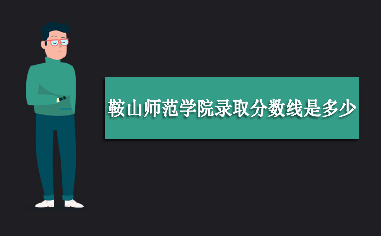 2021年鞍山师范学院录取分数线是多少全国各省录取最低录取位次及分数