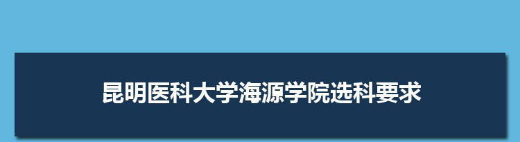 2022年昆明医科大学海源学院选科要求对照表在福建昆明医科大学海源